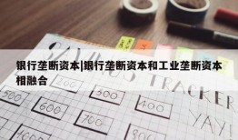 银行垄断资本|银行垄断资本和工业垄断资本相融合