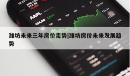 潍坊未来三年房价走势|潍坊房价未来发展趋势