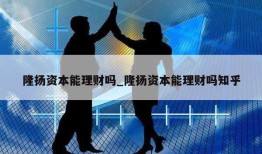 隆扬资本能理财吗_隆扬资本能理财吗知乎