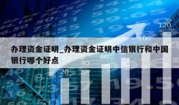 办理资金证明_办理资金证明中信银行和中国银行哪个好点