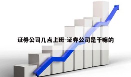 证券公司几点上班-证券公司是干嘛的