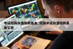 中证招商白酒指数基金_招商中证白酒指数基金公告