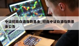 中证招商白酒指数基金_招商中证白酒指数基金公告