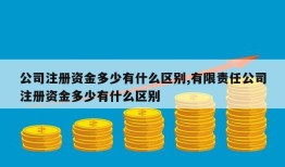 公司注册资金多少有什么区别,有限责任公司注册资金多少有什么区别