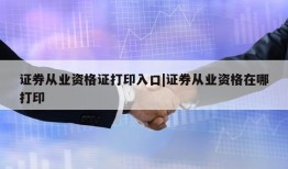 证券从业资格证打印入口|证券从业资格在哪打印