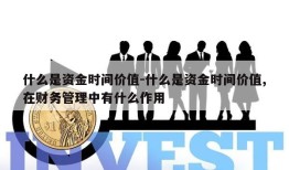 什么是资金时间价值-什么是资金时间价值,在财务管理中有什么作用