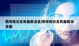 燕郊房价走势最新消息|燕郊房价走势最新消息图