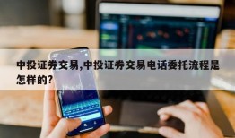 中投证券交易,中投证券交易电话委托流程是怎样的?