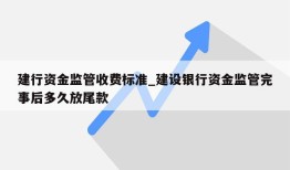 建行资金监管收费标准_建设银行资金监管完事后多久放尾款