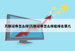 万联证券怎么样|万联证券怎么样能排名第几