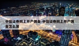 中信证券网上开户佣金-中信证券网上开户佣金怎么算