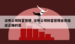 证券公司财富管理_证券公司财富管理业务描述正确的是