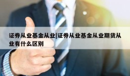 证券从业基金从业|证券从业基金从业期货从业有什么区别