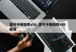 富时中国指数a50_富时中国指数a50 新浪