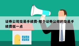 证券公司交易手续费-那个证券公司的交易手续费低一点