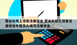 营业执照上没有注册资金,营业执照上没有注册资金年报怎么填写注册资金