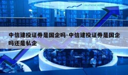 中信建投证券是国企吗-中信建投证券是国企吗还是私企