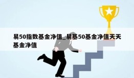 易50指数基金净值_易基50基金净值天天基金净值