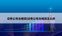 证券公司合规岗|证券公司合规岗怎么样