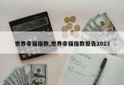 世界幸福指数,世界幸福指数报告2023