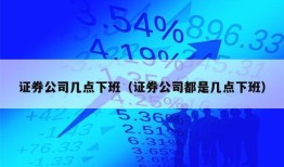 证券公司几点下班（证券公司都是几点下班）