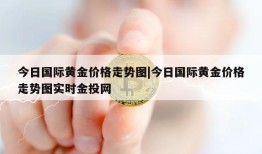 今日国际黄金价格走势图|今日国际黄金价格走势图实时金投网