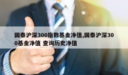 国泰沪深300指数基金净值,国泰沪深300基金净值 查询历史净值