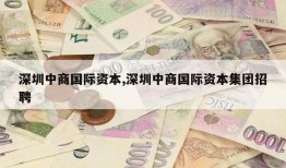 深圳中商国际资本,深圳中商国际资本集团招聘