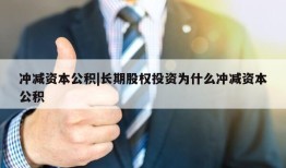 冲减资本公积|长期股权投资为什么冲减资本公积