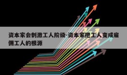 资本家会刺激工人阶级-资本家把工人变成雇佣工人的根源