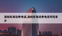 洛阳东海证券电话,洛阳东海证券电话号码多少