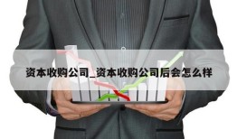 资本收购公司_资本收购公司后会怎么样