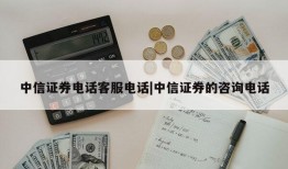 中信证券电话客服电话|中信证券的咨询电话