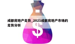 成都房地产走势_2021成都房地产市场的走势分析