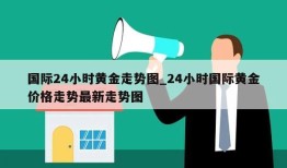 国际24小时黄金走势图_24小时国际黄金价格走势最新走势图