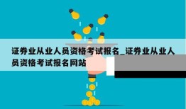 证券业从业人员资格考试报名_证券业从业人员资格考试报名网站