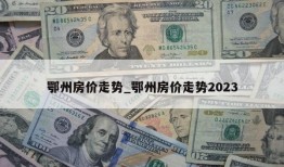 鄂州房价走势_鄂州房价走势2023