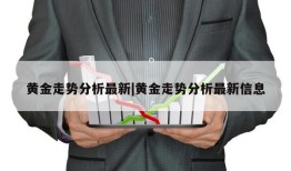 黄金走势分析最新|黄金走势分析最新信息