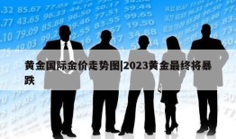 黄金国际金价走势图|2023黄金最终将暴跌