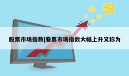 股票市场指数|股票市场指数大幅上升又称为