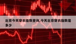 北京今天穿衣指数查询,今天北京穿衣指数是多少