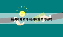 扬州证券公司-扬州证券公司招聘