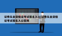 证券从业资格证考试报名入口|证券从业资格证考试报名入口官网