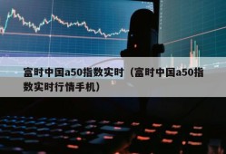 富时中国a50指数实时（富时中国a50指数实时行情手机）