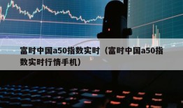 富时中国a50指数实时（富时中国a50指数实时行情手机）