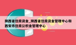 陕西省住房资金_陕西省住房资金管理中心和西安市住房公积金管理中心