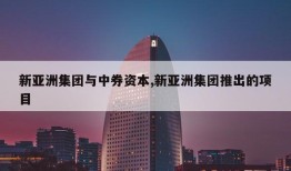 新亚洲集团与中券资本,新亚洲集团推出的项目