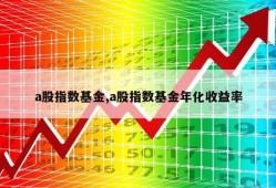 a股指数基金,a股指数基金年化收益率