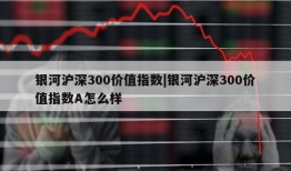 银河沪深300价值指数|银河沪深300价值指数A怎么样