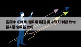 富国中证红利指数增强|富国中证红利指数增强A是指数基金吗